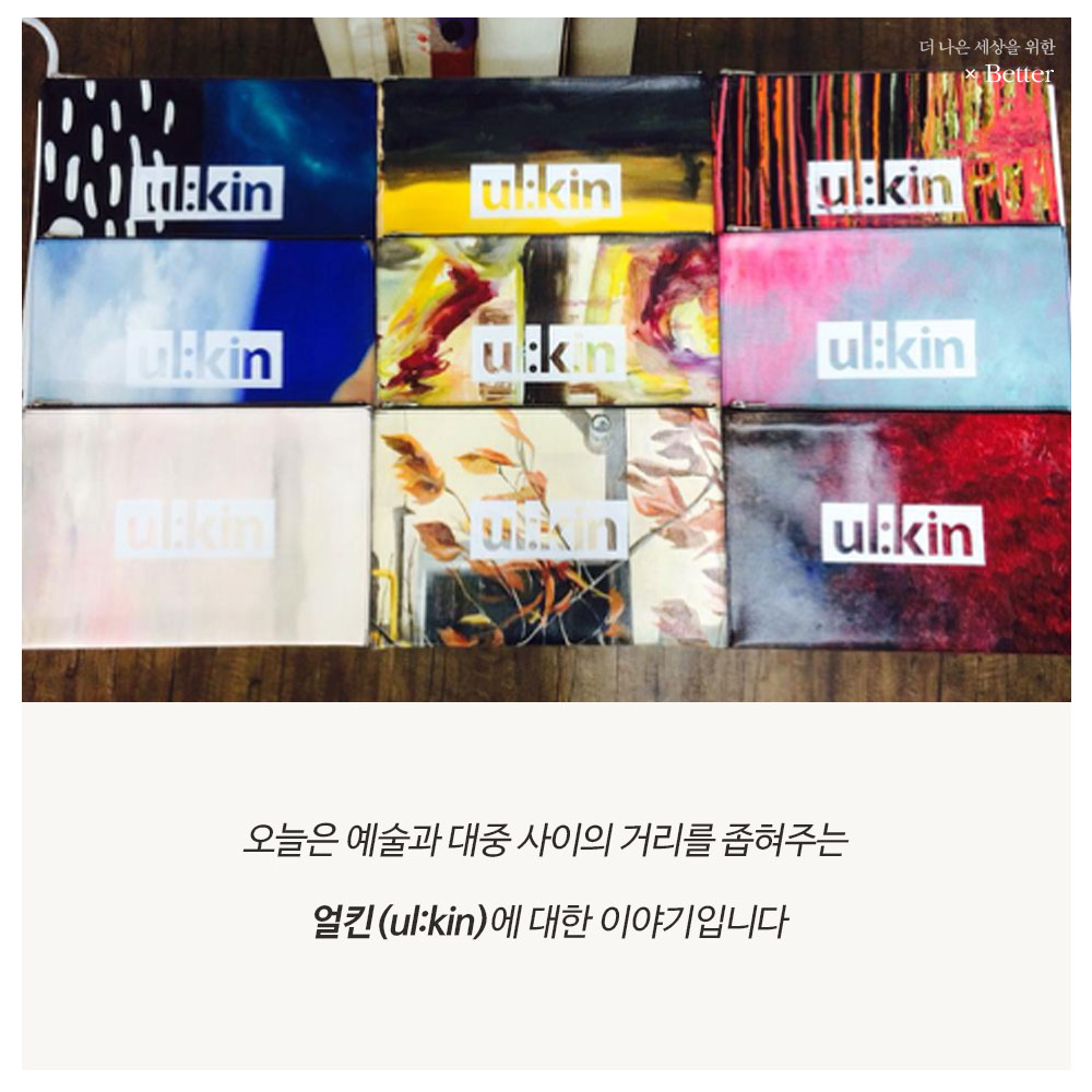 [Better] 예술이 어렵다는 편견은 버려! 대중과 작가의 징검다리 - 얼킨(Ul:Kin)